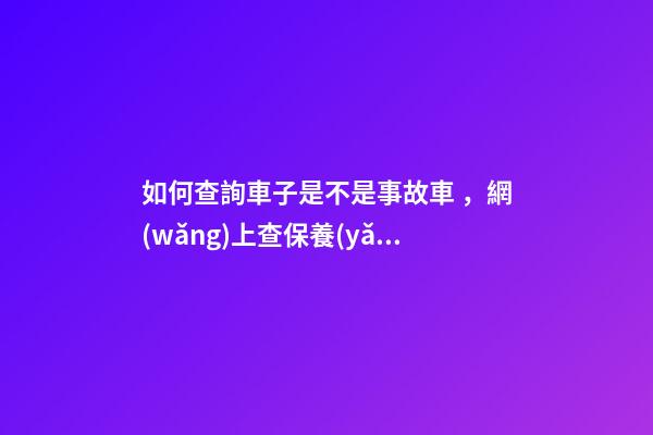 如何查詢車子是不是事故車，網(wǎng)上查保養(yǎng)記錄查詢